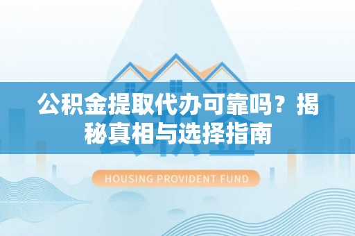 三原公积金提取代办可靠吗？揭秘真相与选择指南