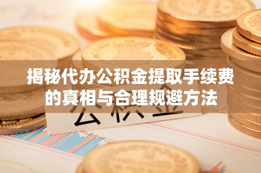 三原揭秘代办公积金提取手续费的真相与合理规避方法
