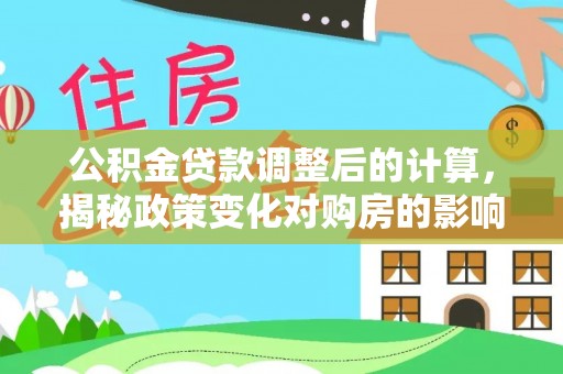 三原公积金贷款调整后的计算，揭秘政策变化对购房的影响