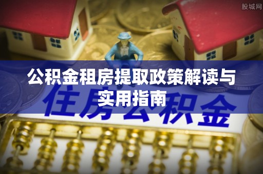 三原公积金租房提取政策解读与实用指南