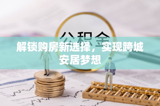 三原解锁购房新选择，实现跨城安居梦想