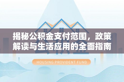 三原揭秘公积金支付范围，政策解读与生活应用的全面指南
