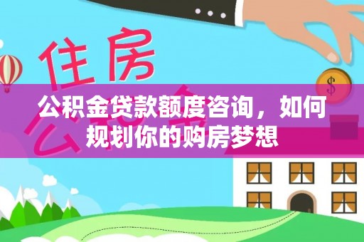 三原公积金贷款额度咨询，如何规划你的购房梦想