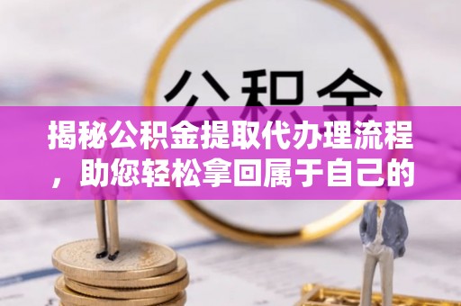 三原揭秘公积金提取代办理流程，助您轻松拿回属于自己的钱