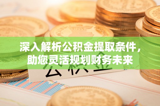 三原深入解析公积金提取条件，助您灵活规划财务未来