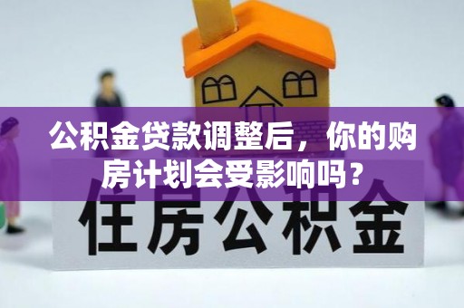 三原公积金贷款调整后，你的购房计划会受影响吗？