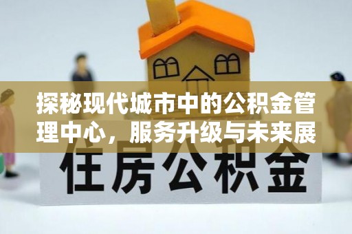 三原探秘现代城市中的公积金管理中心，服务升级与未来展望