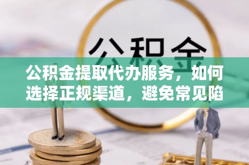 三原公积金提取代办服务，如何选择正规渠道，避免常见陷阱