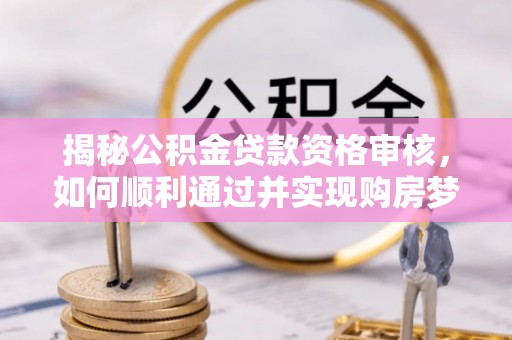 三原揭秘公积金贷款资格审核，如何顺利通过并实现购房梦想