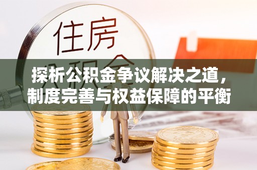 三原探析公积金争议解决之道，制度完善与权益保障的平衡点