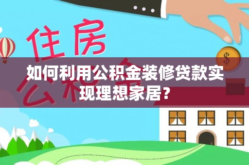 三原如何利用公积金装修贷款实现理想家居？