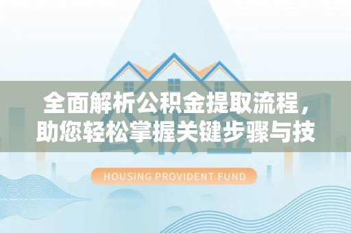 三原全面解析公积金提取流程，助您轻松掌握关键步骤与技巧
