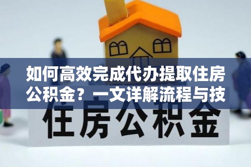三原如何高效完成代办提取住房公积金？一文详解流程与技巧