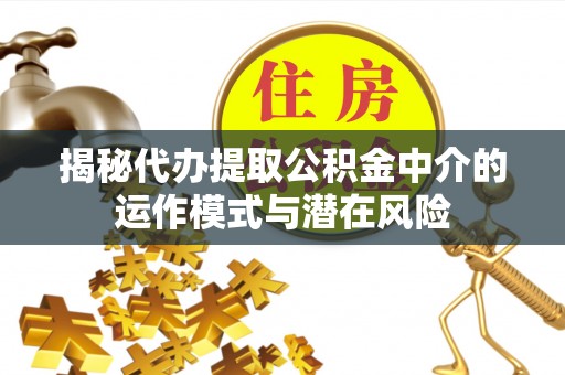 三原揭秘代办提取公积金中介的运作模式与潜在风险