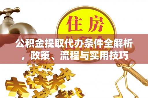 三原公积金提取代办条件全解析，政策、流程与实用技巧