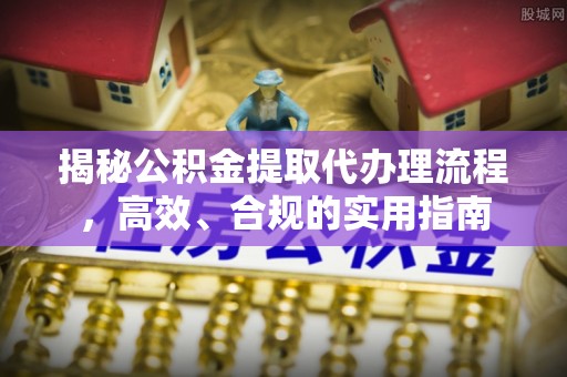 三原揭秘公积金提取代办理流程，高效、合规的实用指南