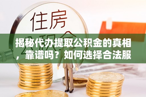三原揭秘代办提取公积金的真相，靠谱吗？如何选择合法服务？