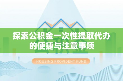 三原探索公积金一次性提取代办的便捷与注意事项