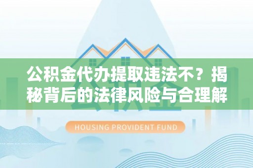 三原公积金代办提取违法不？揭秘背后的法律风险与合理解决方案