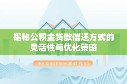 三原揭秘公积金贷款偿还方式的灵活性与优化策略