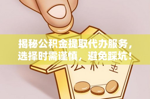 三原揭秘公积金提取代办服务，选择时需谨慎，避免踩坑！