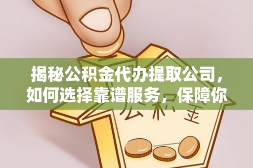三原揭秘公积金代办提取公司，如何选择靠谱服务，保障你的资金安全