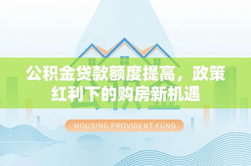 三原公积金贷款额度提高，政策红利下的购房新机遇