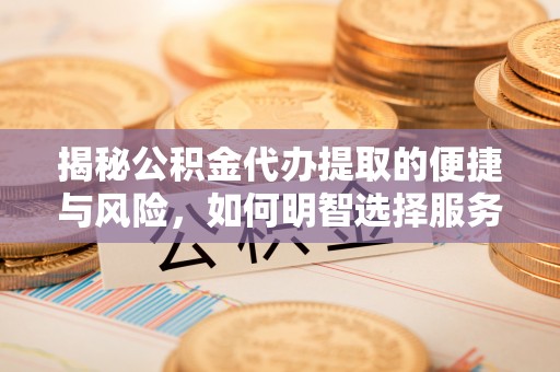 三原揭秘公积金代办提取的便捷与风险，如何明智选择服务？