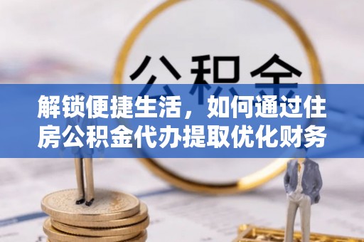 三原解锁便捷生活，如何通过住房公积金代办提取优化财务规划