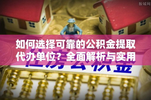 三原如何选择可靠的公积金提取代办单位？全面解析与实用指南