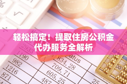 三原轻松搞定！提取住房公积金代办服务全解析