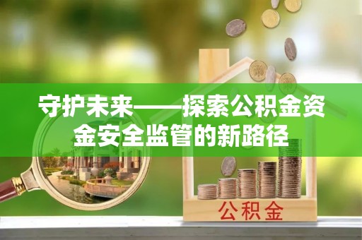 三原守护未来——探索公积金资金安全监管的新路径