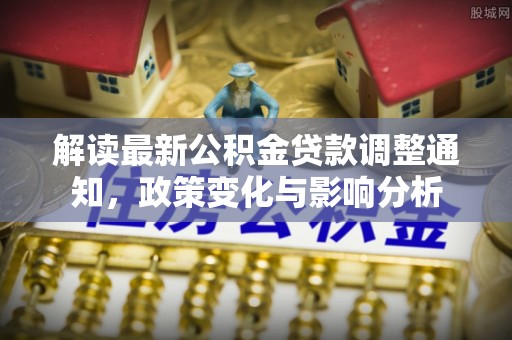 三原解读最新公积金贷款调整通知，政策变化与影响分析