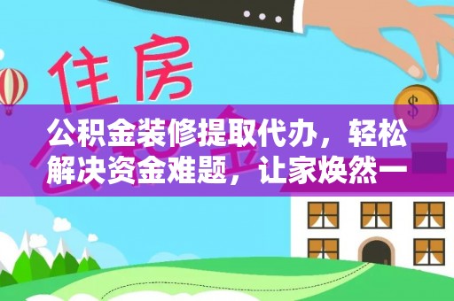 三原公积金装修提取代办，轻松解决资金难题，让家焕然一新