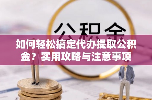 三原如何轻松搞定代办提取公积金？实用攻略与注意事项
