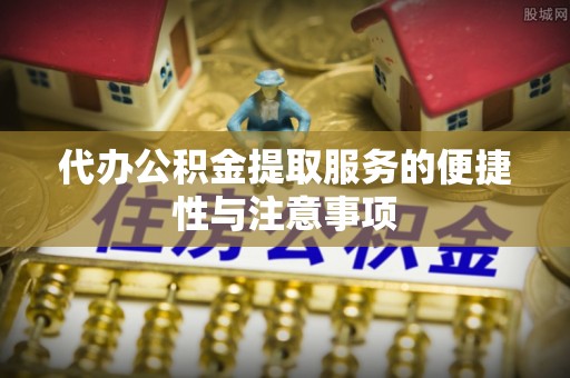 三原代办公积金提取服务的便捷性与注意事项