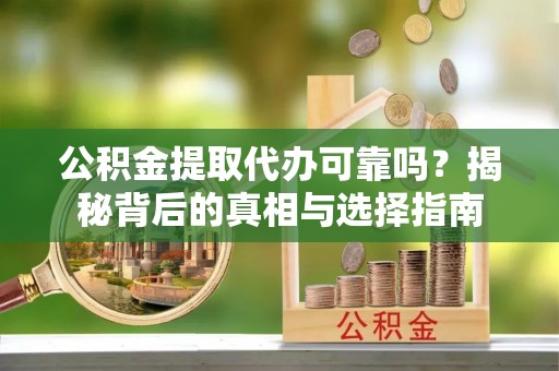三原公积金提取代办可靠吗？揭秘背后的真相与选择指南