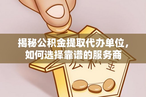 三原揭秘公积金提取代办单位，如何选择靠谱的服务商