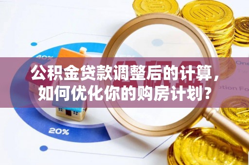 三原公积金贷款调整后的计算，如何优化你的购房计划？