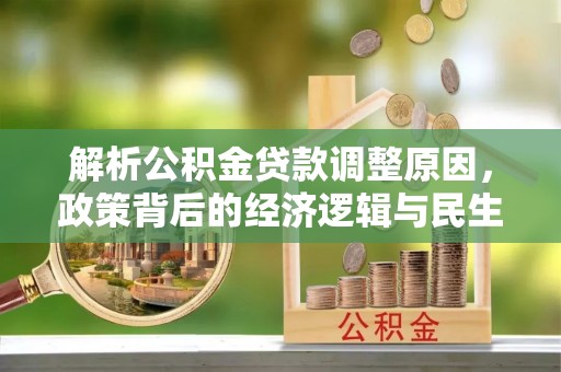 三原解析公积金贷款调整原因，政策背后的经济逻辑与民生影响