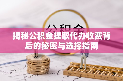 三原揭秘公积金提取代办收费背后的秘密与选择指南