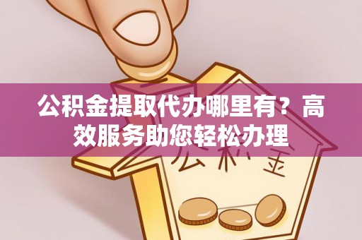 三原公积金提取代办哪里有？高效服务助您轻松办理