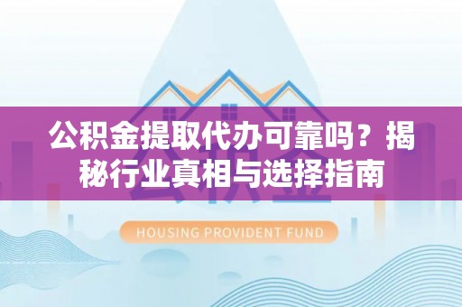 三原公积金提取代办可靠吗？揭秘行业真相与选择指南
