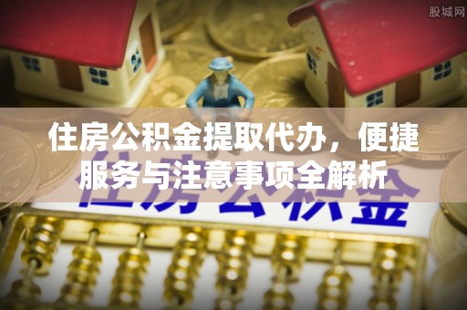 三原住房公积金提取代办，便捷服务与注意事项全解析