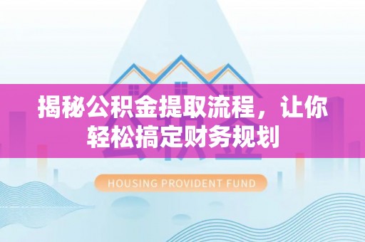 三原揭秘公积金提取流程，让你轻松搞定财务规划