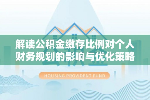 三原解读公积金缴存比例对个人财务规划的影响与优化策略