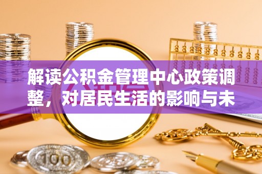 三原解读公积金管理中心政策调整，对居民生活的影响与未来展望