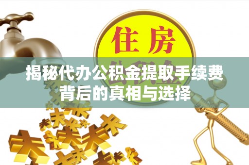 三原揭秘代办公积金提取手续费背后的真相与选择