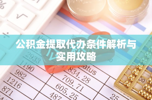 三原公积金提取代办条件解析与实用攻略