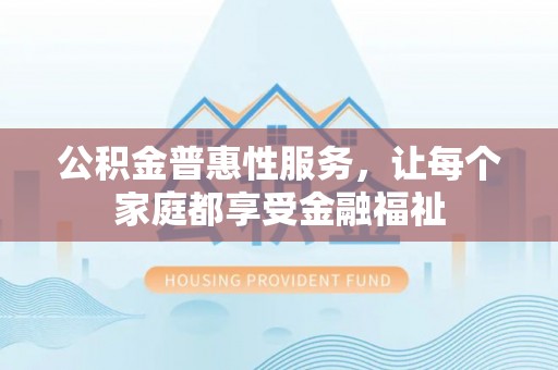 三原公积金普惠性服务，让每个家庭都享受金融福祉